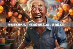 老杨爆笑游永川，17镇街魔幻现实之旅，笑伤算工伤！