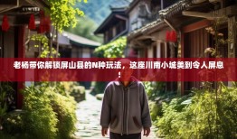 老杨带你解锁屏山县的N种玩法，这座川南小城美到令人屏息！