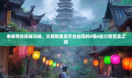 老杨带你探秘邛崃，文君故里至天台仙境的8镇6街川西盲盒之旅