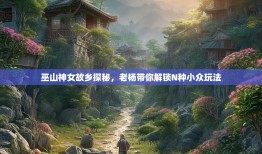 巫山神女故乡探秘，老杨带你解锁N种小众玩法