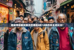 老杨带你解锁重庆巴南区8街14镇的非主流玩法！