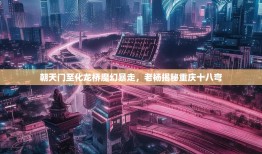 朝天门至化龙桥魔幻暴走，老杨揭秘重庆十八弯