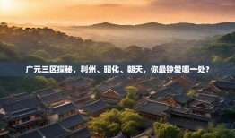 广元三区探秘，利州、昭化、朝天，你最钟爱哪一处？