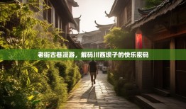老街古巷漫游，解码川西坝子的快乐密码