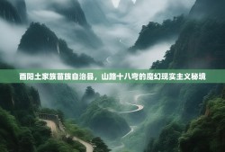 酉阳土家族苗族自治县，山路十八弯的魔幻现实主义秘境