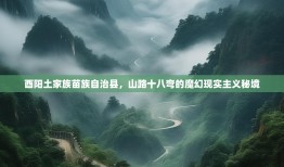 酉阳土家族苗族自治县，山路十八弯的魔幻现实主义秘境