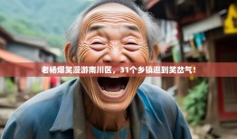 老杨爆笑漫游南川区，31个乡镇逛到笑岔气！
