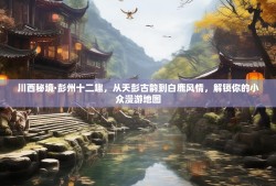 川西秘境·彭州十二趣，从天彭古韵到白鹿风情，解锁你的小众漫游地图