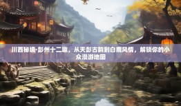 川西秘境·彭州十二趣，从天彭古韵到白鹿风情，解锁你的小众漫游地图