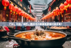 广汉、什邡、绵竹，四川三小城谁是最强川味王者？