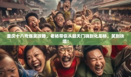 重庆十八弯爆笑攻略，老杨带你从朝天门嗨到化龙桥，笑到扶墙！