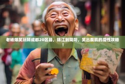 老杨爆笑玩转成都20区县，锦江到简阳，笑出腹肌的魔性攻略！