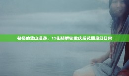 老杨的璧山漫游，15街镇解锁重庆后花园魔幻日常