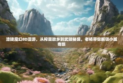 涪陵魔幻8D漫游，从榨菜故乡到武陵秘境，老杨带你解锁小城奇旅