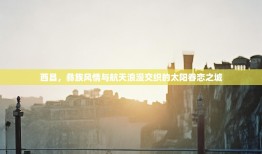 西昌，彝族风情与航天浪漫交织的太阳眷恋之城