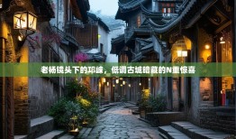 老杨镜头下的邛崃，低调古城暗藏的N重惊喜