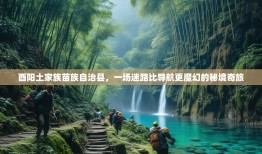 酉阳土家族苗族自治县，一场迷路比导航更魔幻的秘境奇旅