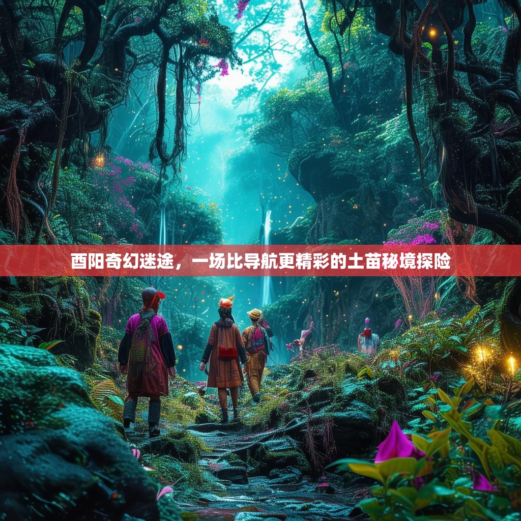 酉阳奇幻迷途，一场比导航更精彩的土苗秘境探险