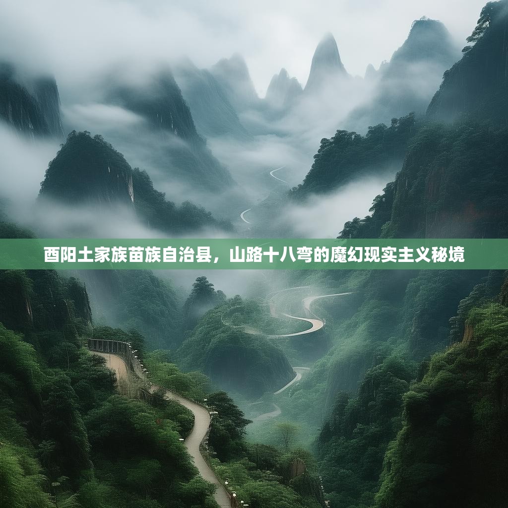 酉阳土家族苗族自治县,山路十八弯的魔幻现实主义秘境 酉阳土家族苗族自治县,山路十八弯的魔幻现实主义秘境
