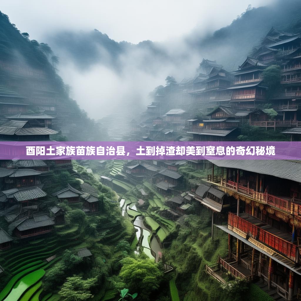 酉阳土家族苗族自治县，土到掉渣却美到窒息的奇幻秘境